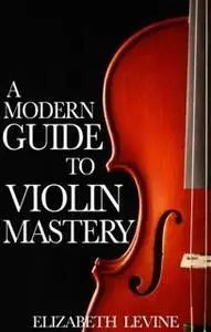 «Modern Guide to Violin Mastery» by Elizabeth Levine