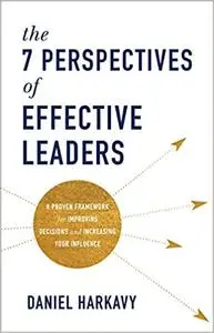 The 7 Perspectives of Effective Leaders: A Proven Framework for Improving Decisions and Increasing Your Influence