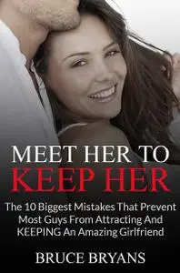 Meet Her To Keep Her: The 10 Biggest Mistakes That Prevent Most Guys from Attracting and Keeping an Amazing Girlfriend