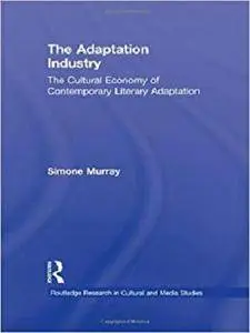 The Adaptation Industry: The Cultural Economy of Contemporary Literary Adaptation