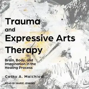 Trauma and Expressive Arts Therapy: Brain, Body, and Imagination in the Healing Process [Audiobook]