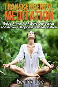 Transcendental Meditation: Guide on How to Relieve Depression and Achieve Happiness with Meditation