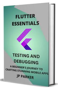 FLUTTER ESSENTIALS – TESTING AND DEBUGGING: A BEGINNER'S JOURNEY TO CRAFTING STUNNING MOBILE APPS