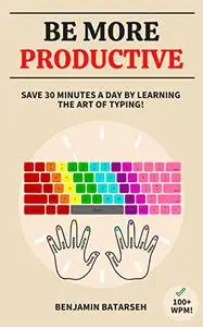 Be More Productive: Save 30 Minutes a Day by Learning The Art of Typing