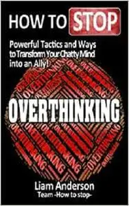 How to Stop Overthinking: Powerful Tactics and Ways To Transform Your Chatty Mind Into An Ally