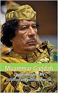 Story of Muammar Gaddafi: Libyan Revolutionary Politician and Political Theorist.