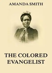 «The Colored Evangelist – The Story Of The Lord's Dealings With Mrs. Amanda Smith» by Amanda Smith