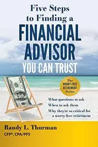 Five Steps to Finding a Financial Advisor You Can Trust: What Questions to Ask, When to Ask Them, Why They're So Critical