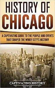 History of Chicago: A Captivating Guide to the People and Events that Shaped the Windy City's History