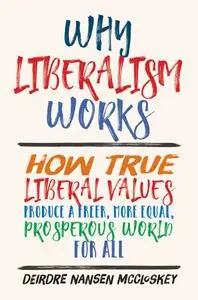 Why Liberalism Works: How True Liberal Values Produce a Freer, More Equal, Prosperous World for All
