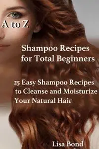 «A to Z Shampoo Recipes for Total Beginners25 Easy Shampoo Recipes to Cleanse and Moisturize Your Natural Hair» by Lisa