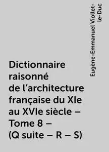 «Dictionnaire raisonné de l'architecture française du XIe au XVIe siècle – Tome 8 – (Q suite – R – S)» by Eugène-Emmanue