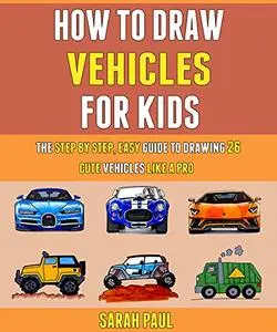 How To Draw Vehicles For Kids: The Step By Step, Easy Guide To Drawing 26 Cute Vehicles Like A Pro.