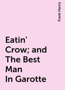 «Eatin' Crow; and The Best Man In Garotte» by Frank Harris