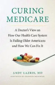 Curing Medicare : A Doctor’s View on How Our Health Care System Is Failing Older Americans