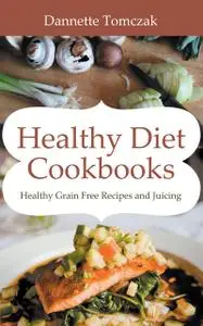 «Healthy Diet Cookbooks: Healthy Grain Free Recipes and Juicing» by Dannette Tomczak, Meg Praylow