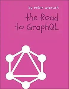 The Road to GraphQL: Your Journey to Master Pragmatic GraphQL in JavaScript With React.js and Node.js