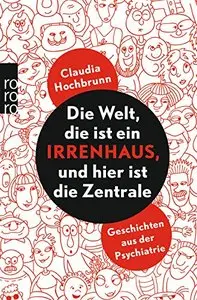Die Welt, die ist ein Irrenhaus, und hier ist die Zentrale: Geschichten aus der Psychiatrie