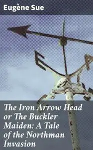 «The Iron Arrow Head or The Buckler Maiden: A Tale of the Northman Invasion» by Eugène Sue