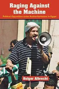 Raging Against the Machine: Political Opposition Under Authoritarianism in Egypt