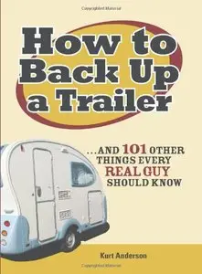 How to Back Up a Trailer: . . . and 101 Other Things Every Real Guy Should Know