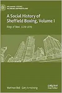 A Social History of Sheffield Boxing, Volume I: Rings of Steel, 1720–1970 (Palgrave Studies in Urban Anthropology)