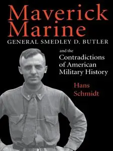 Maverick Marine: General Smedley D. Butler and the Contradictions of American Military History