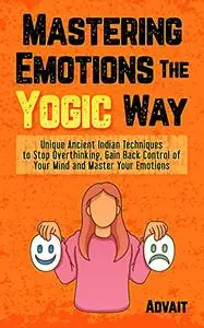 Mastering Emotions The Yogic Way: Unique Ancient Indian Techniques to Stop Overthinking