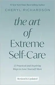 The Art of Extreme Self-Care: 12 Practical and Inspiring Ways to Love Yourself More