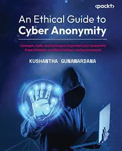 An Ethical Guide to Cyber Anonymity: Concepts, tools and techniques to protect your anonymity from criminals, unethical hackers