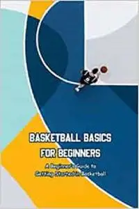 Basketball Basics for Beginners: A Beginner’s Guide to Getting Started in Basketball: Gifts for Fathers