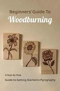 BEGINNERS’ GUIDE TO WOODBURNING : A Step-by-Step Guide to Getting Started in Pyrography