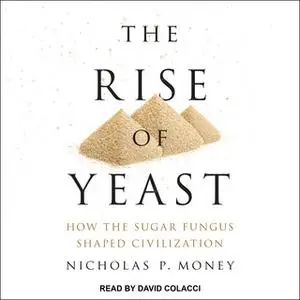 «The Rise of Yeast: How the Sugar Fungus Shaped Civilization» by Nicholas P. Money
