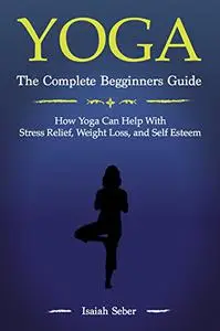 Yoga: The Complete Beginners Guide on How Yoga Can Help With Stress Relief