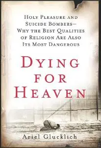 Dying for Heaven: Holy Pleasure and Suicide Bombers―Why the Best Qualities of Religion Are Also Its Most Dangerous