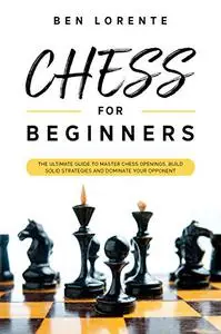 Chess for Beginners: The Ultimate Guide to Master Chess Openings, Build Solid Strategies and Dominate your Opponent