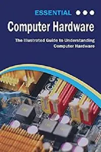 Essential Computer Hardware: The Illustrated Guide to Understanding Computer Hardware (Computer Essentials)