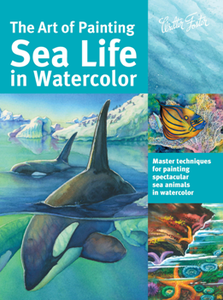 The Art of Painting Sea Life in Watercolor : Master Techniques for Painting Spectacular Sea Animals in Watercolor