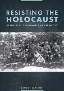 Resisting the Holocaust : Upstanders, Partisans, and Survivors