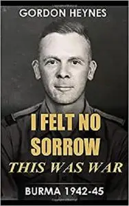 I Felt No Sorrow - This Was War: Burma 1942-45