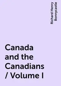 «Canada and the Canadians / Volume I» by Richard Henry Bonnycastle