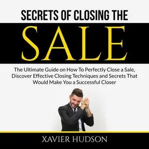 «Secrets of Closing the Sale: The Ultimate Guide on How To Perfectly Close a Sale, Discover Effective Closing Techniques