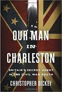 Our Man in Charleston: Britain's Secret Agent in the Civil War South