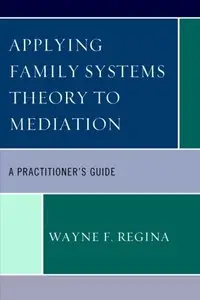Applying Family Systems Theory to Mediation: A Practitioner's Guide by Wayne Regina