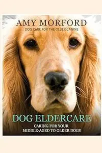 Dog Eldercare: Caring For Your Middle-Aged To Older Dog: Dog Care for the Older Canine