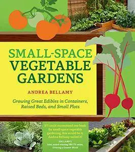 Small-Space Vegetable Gardens: Growing Great Edibles in Containers, Raised Beds, and Small Plots