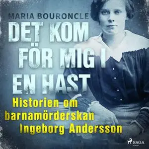 «Det kom för mig i en hast - Historien om barnamörderskan Ingeborg Andersson» by Maria Bouroncle