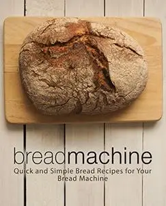 Bread Machine: Quick and Simple Bread Recipes for Your Favorite Appliance (2nd Edition)