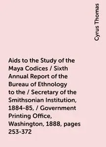 «Aids to the Study of the Maya Codices / Sixth Annual Report of the Bureau of Ethnology to the / Secretary of the Smiths
