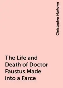 «The Life and Death of Doctor Faustus Made into a Farce» by Christopher Marlowe